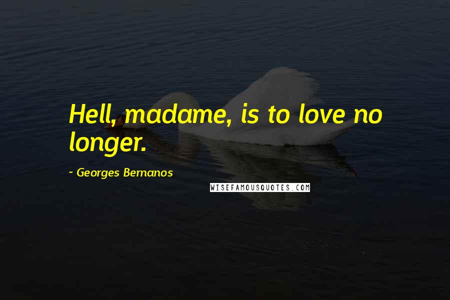 Georges Bernanos Quotes: Hell, madame, is to love no longer.