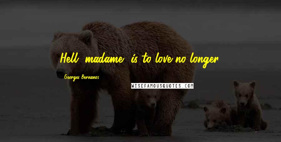 Georges Bernanos Quotes: Hell, madame, is to love no longer.