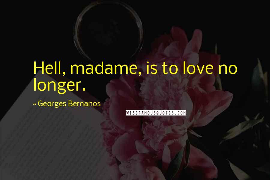 Georges Bernanos Quotes: Hell, madame, is to love no longer.