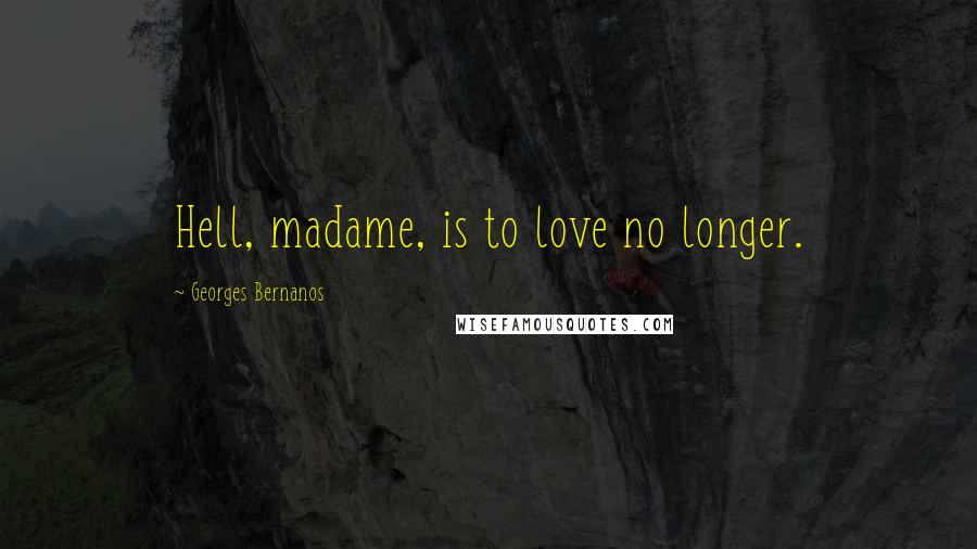 Georges Bernanos Quotes: Hell, madame, is to love no longer.