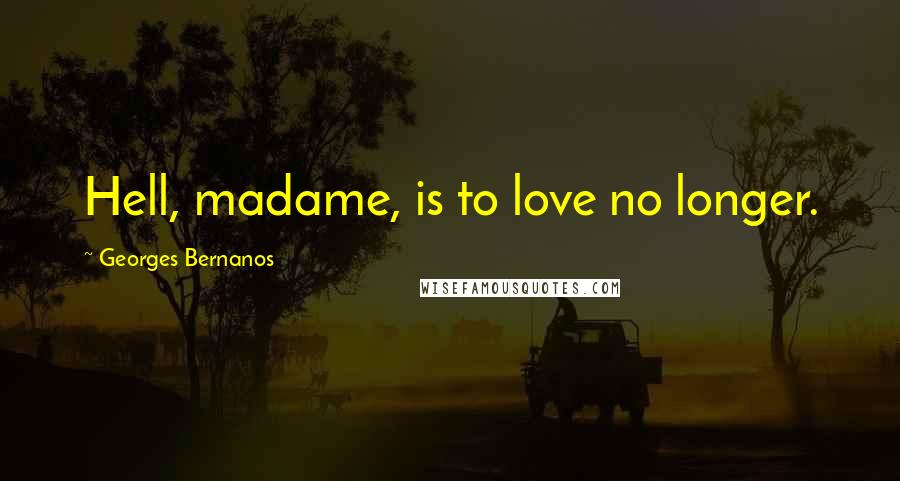 Georges Bernanos Quotes: Hell, madame, is to love no longer.
