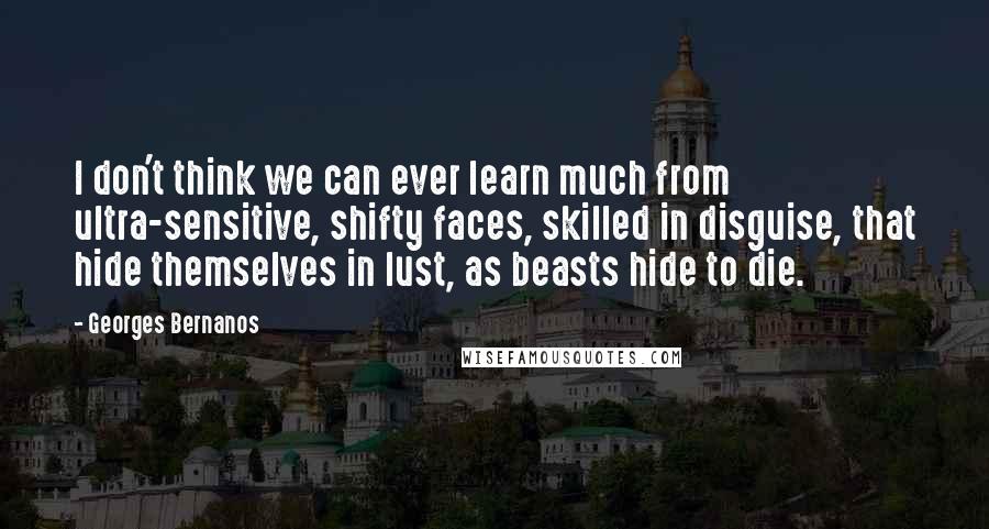 Georges Bernanos Quotes: I don't think we can ever learn much from ultra-sensitive, shifty faces, skilled in disguise, that hide themselves in lust, as beasts hide to die.