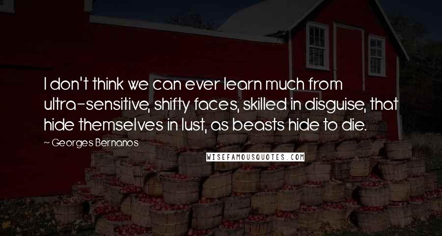 Georges Bernanos Quotes: I don't think we can ever learn much from ultra-sensitive, shifty faces, skilled in disguise, that hide themselves in lust, as beasts hide to die.