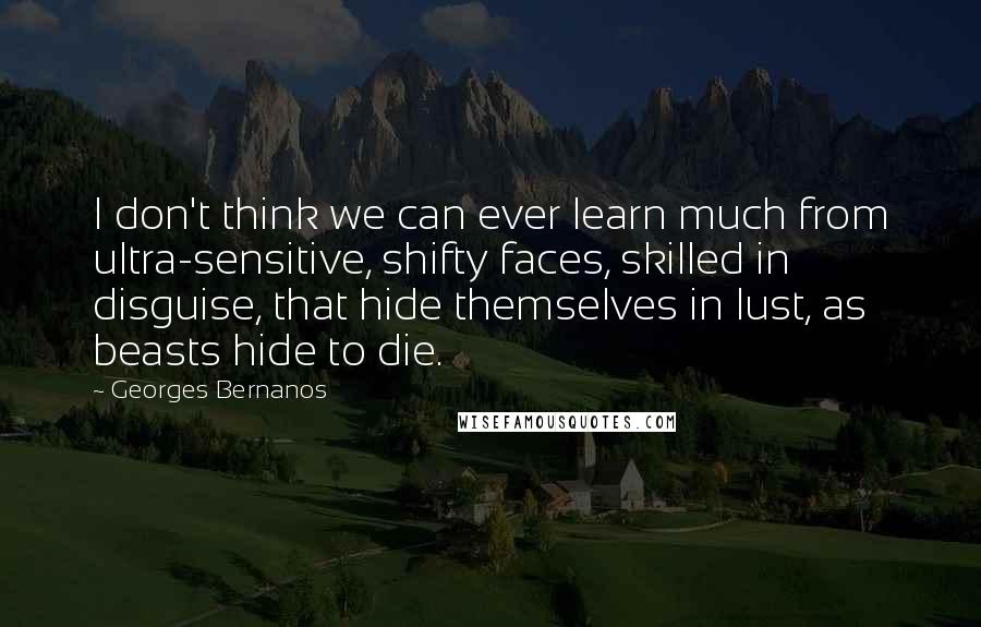 Georges Bernanos Quotes: I don't think we can ever learn much from ultra-sensitive, shifty faces, skilled in disguise, that hide themselves in lust, as beasts hide to die.