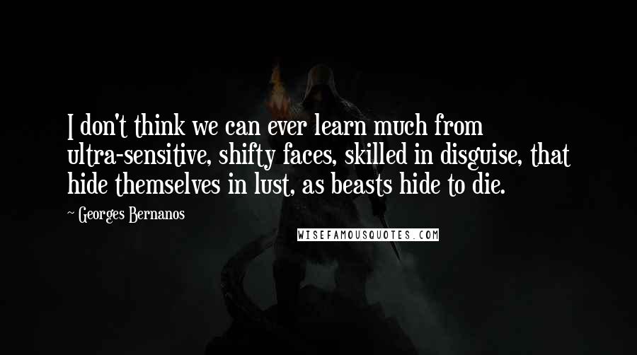 Georges Bernanos Quotes: I don't think we can ever learn much from ultra-sensitive, shifty faces, skilled in disguise, that hide themselves in lust, as beasts hide to die.