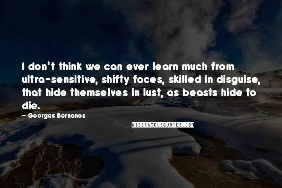 Georges Bernanos Quotes: I don't think we can ever learn much from ultra-sensitive, shifty faces, skilled in disguise, that hide themselves in lust, as beasts hide to die.