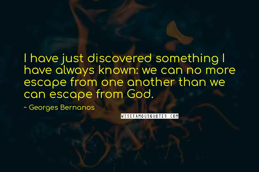 Georges Bernanos Quotes: I have just discovered something I have always known: we can no more escape from one another than we can escape from God.