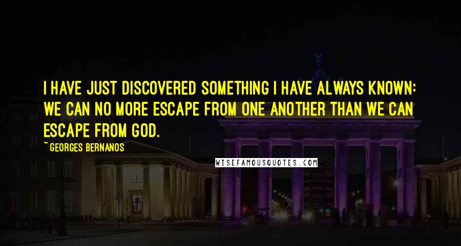 Georges Bernanos Quotes: I have just discovered something I have always known: we can no more escape from one another than we can escape from God.