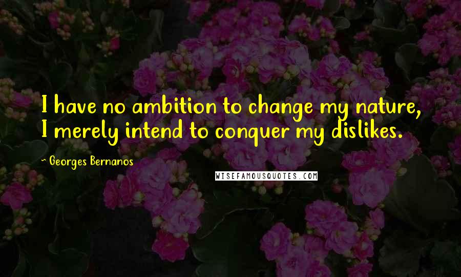 Georges Bernanos Quotes: I have no ambition to change my nature, I merely intend to conquer my dislikes.