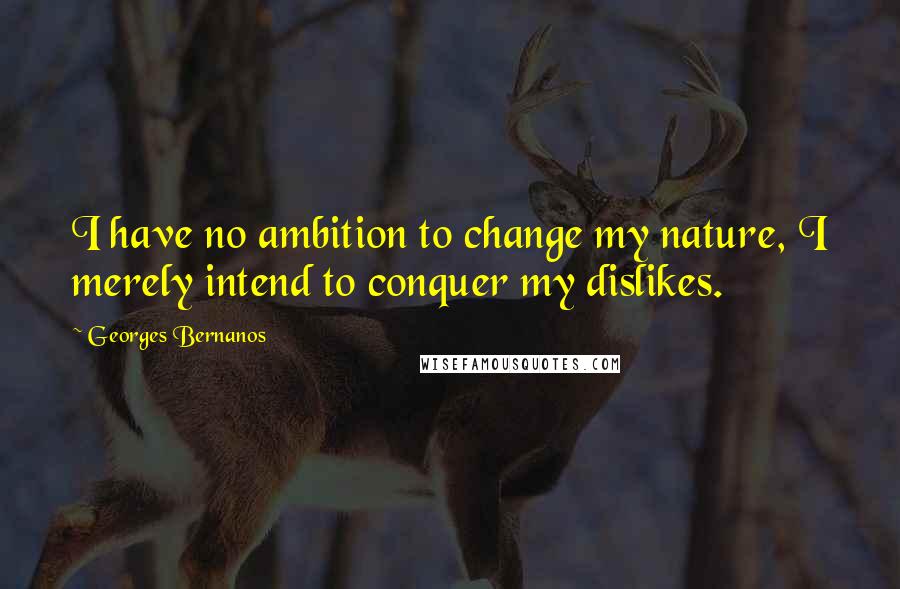 Georges Bernanos Quotes: I have no ambition to change my nature, I merely intend to conquer my dislikes.