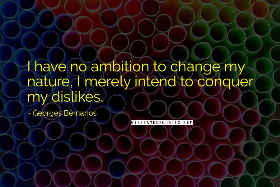 Georges Bernanos Quotes: I have no ambition to change my nature, I merely intend to conquer my dislikes.