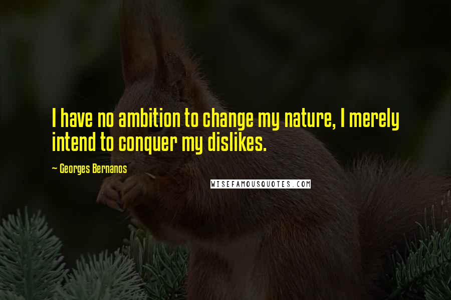 Georges Bernanos Quotes: I have no ambition to change my nature, I merely intend to conquer my dislikes.