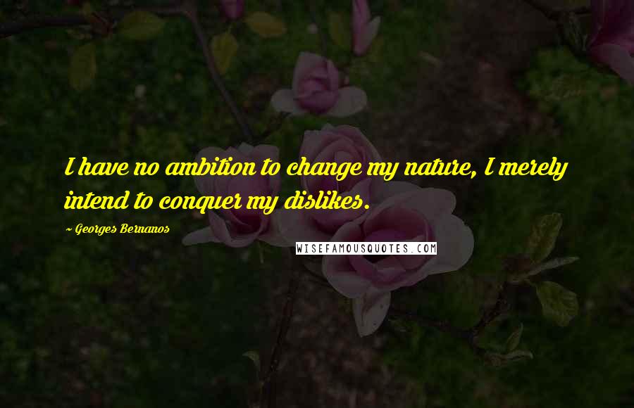 Georges Bernanos Quotes: I have no ambition to change my nature, I merely intend to conquer my dislikes.