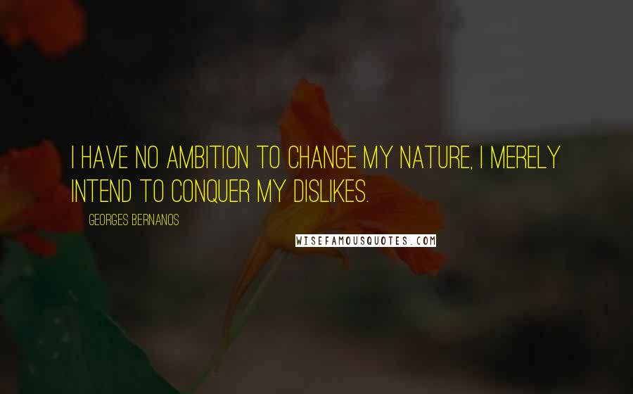Georges Bernanos Quotes: I have no ambition to change my nature, I merely intend to conquer my dislikes.