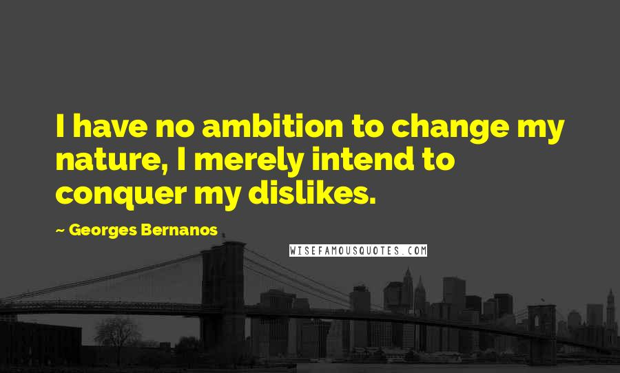 Georges Bernanos Quotes: I have no ambition to change my nature, I merely intend to conquer my dislikes.