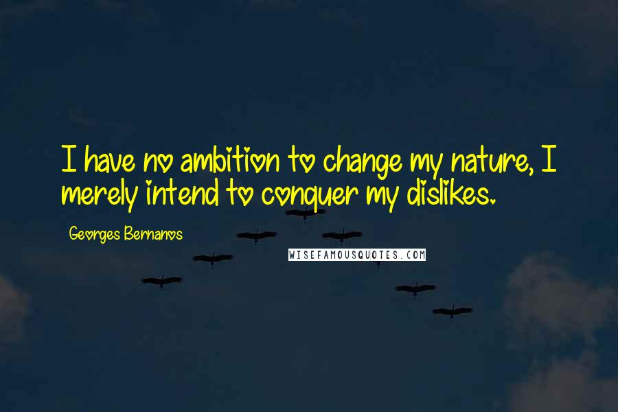 Georges Bernanos Quotes: I have no ambition to change my nature, I merely intend to conquer my dislikes.