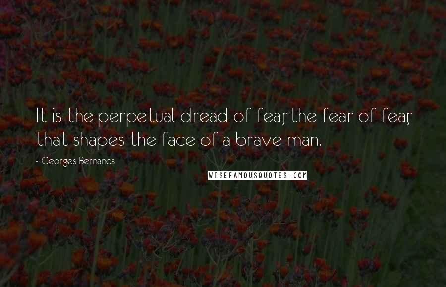 Georges Bernanos Quotes: It is the perpetual dread of fear, the fear of fear, that shapes the face of a brave man.