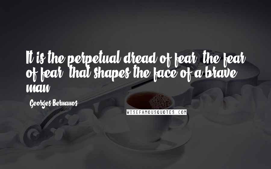 Georges Bernanos Quotes: It is the perpetual dread of fear, the fear of fear, that shapes the face of a brave man.