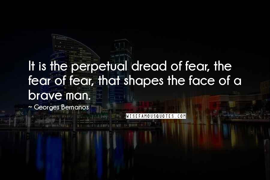 Georges Bernanos Quotes: It is the perpetual dread of fear, the fear of fear, that shapes the face of a brave man.