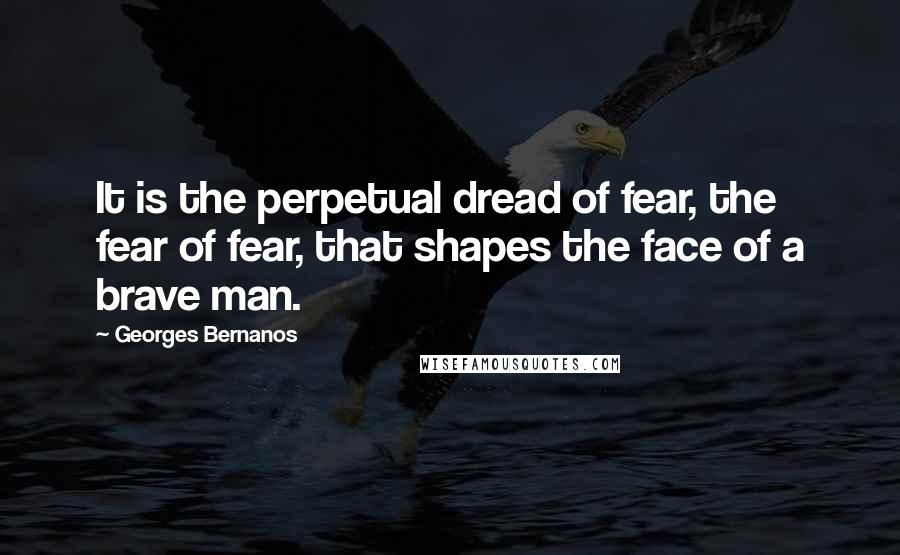 Georges Bernanos Quotes: It is the perpetual dread of fear, the fear of fear, that shapes the face of a brave man.