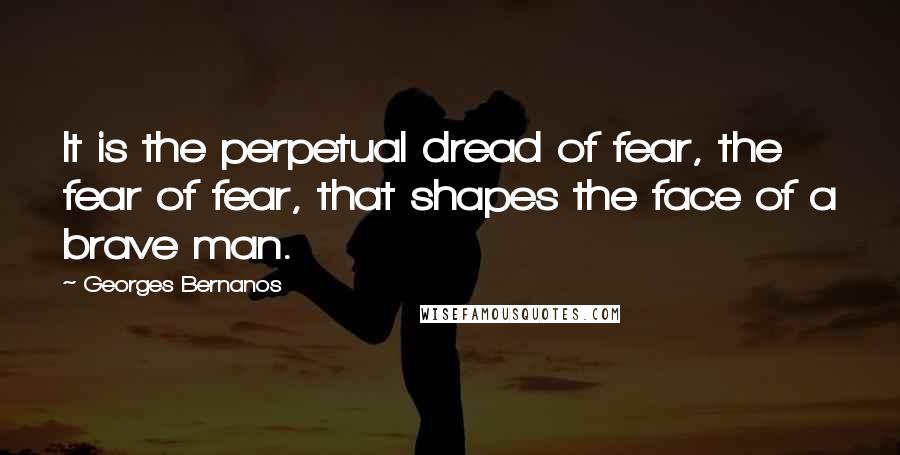 Georges Bernanos Quotes: It is the perpetual dread of fear, the fear of fear, that shapes the face of a brave man.