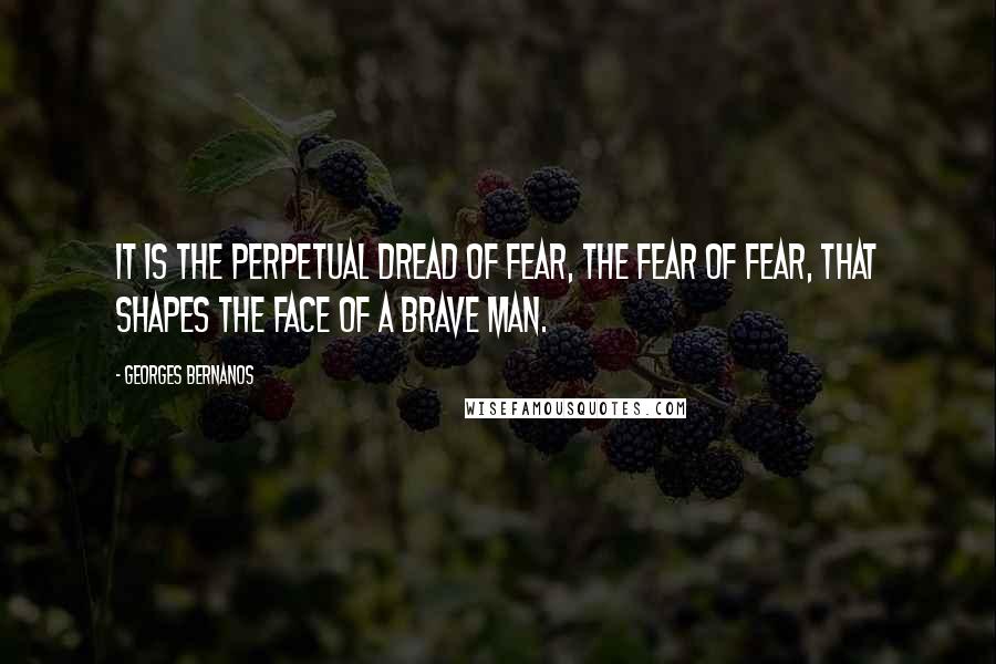 Georges Bernanos Quotes: It is the perpetual dread of fear, the fear of fear, that shapes the face of a brave man.