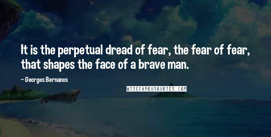 Georges Bernanos Quotes: It is the perpetual dread of fear, the fear of fear, that shapes the face of a brave man.