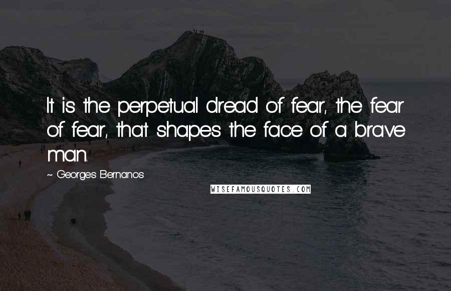 Georges Bernanos Quotes: It is the perpetual dread of fear, the fear of fear, that shapes the face of a brave man.