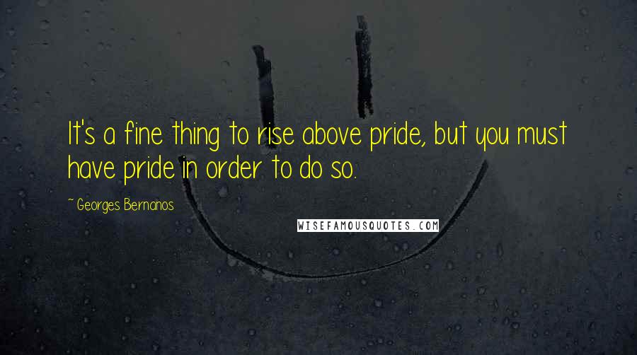 Georges Bernanos Quotes: It's a fine thing to rise above pride, but you must have pride in order to do so.