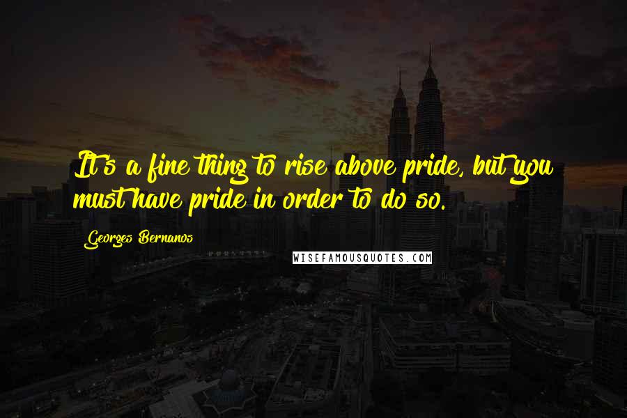 Georges Bernanos Quotes: It's a fine thing to rise above pride, but you must have pride in order to do so.