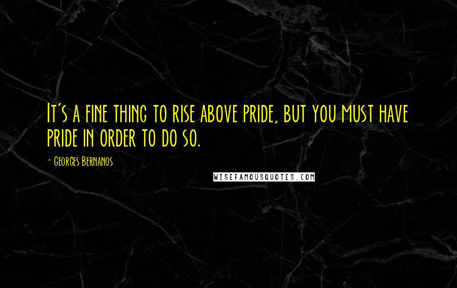 Georges Bernanos Quotes: It's a fine thing to rise above pride, but you must have pride in order to do so.