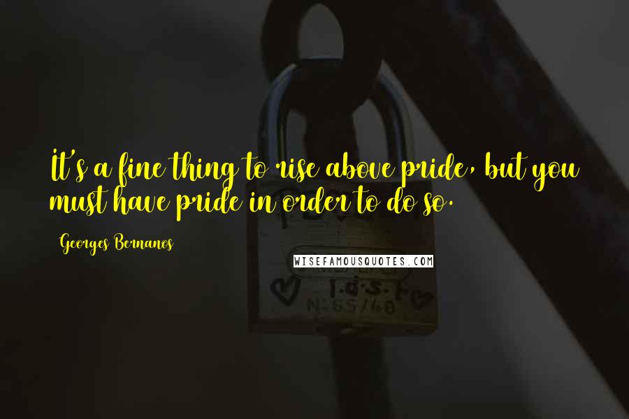 Georges Bernanos Quotes: It's a fine thing to rise above pride, but you must have pride in order to do so.