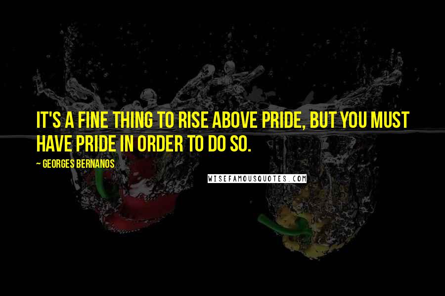 Georges Bernanos Quotes: It's a fine thing to rise above pride, but you must have pride in order to do so.