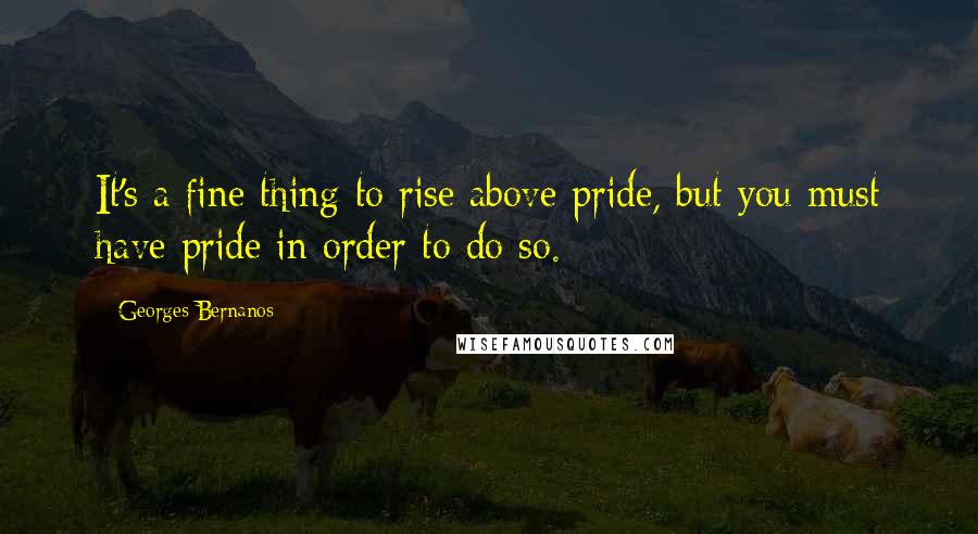 Georges Bernanos Quotes: It's a fine thing to rise above pride, but you must have pride in order to do so.