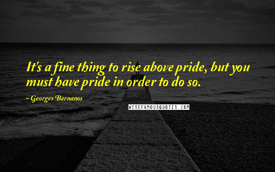 Georges Bernanos Quotes: It's a fine thing to rise above pride, but you must have pride in order to do so.