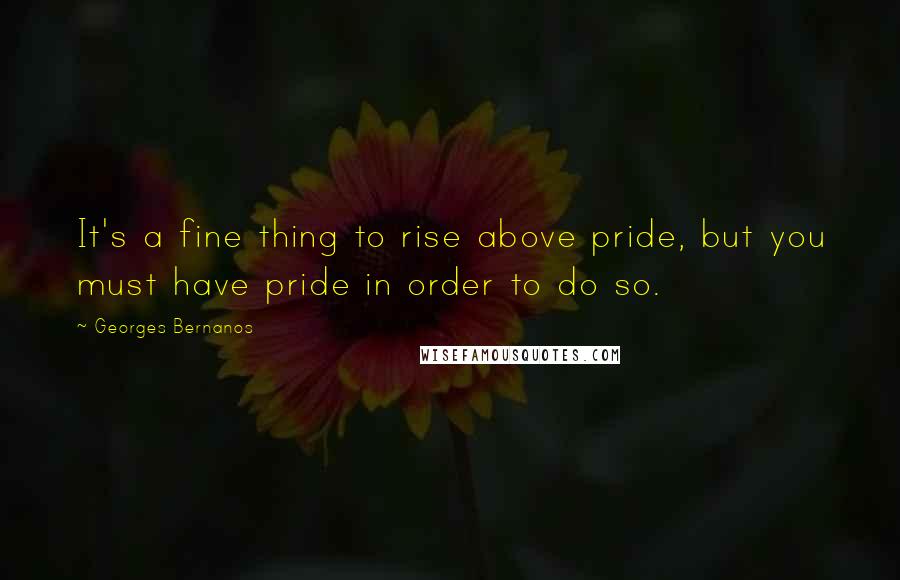 Georges Bernanos Quotes: It's a fine thing to rise above pride, but you must have pride in order to do so.