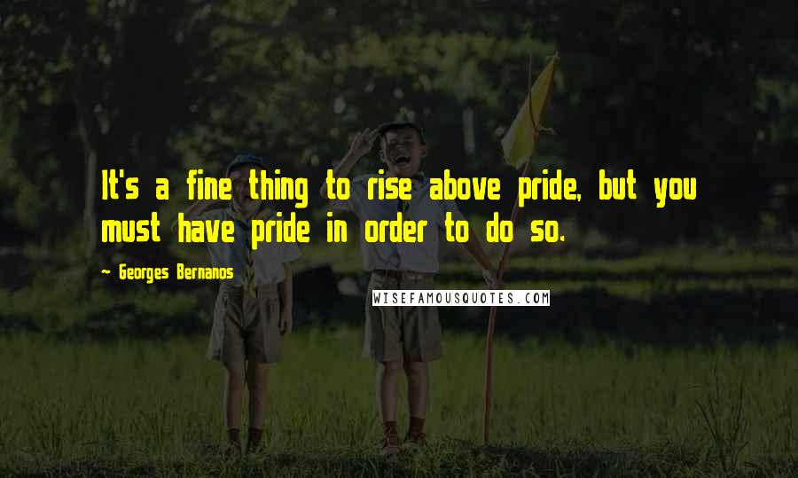Georges Bernanos Quotes: It's a fine thing to rise above pride, but you must have pride in order to do so.