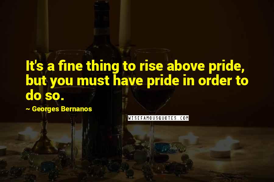 Georges Bernanos Quotes: It's a fine thing to rise above pride, but you must have pride in order to do so.