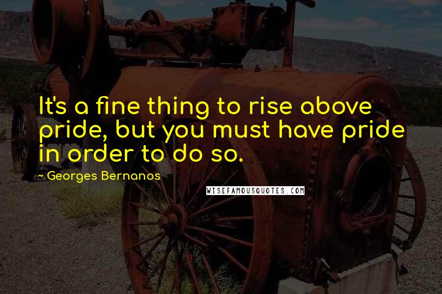 Georges Bernanos Quotes: It's a fine thing to rise above pride, but you must have pride in order to do so.