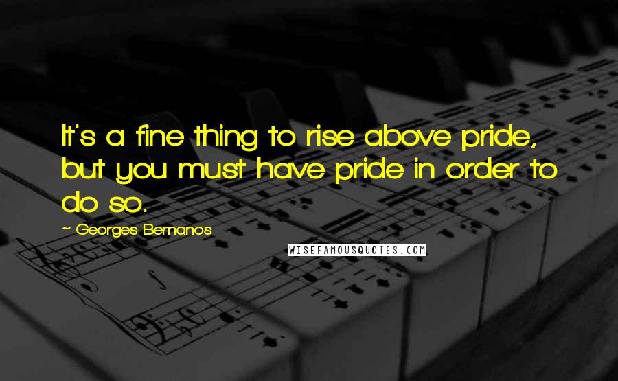 Georges Bernanos Quotes: It's a fine thing to rise above pride, but you must have pride in order to do so.