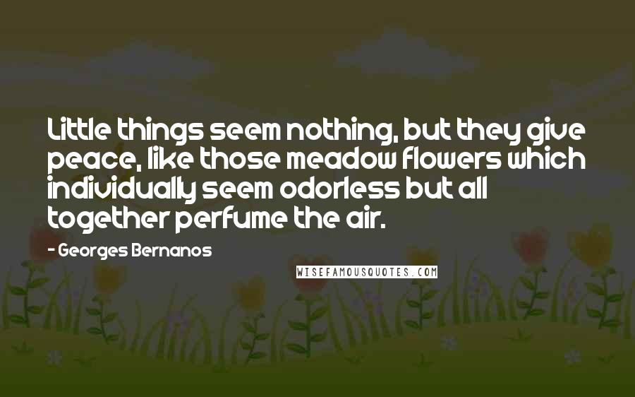 Georges Bernanos Quotes: Little things seem nothing, but they give peace, like those meadow flowers which individually seem odorless but all together perfume the air.