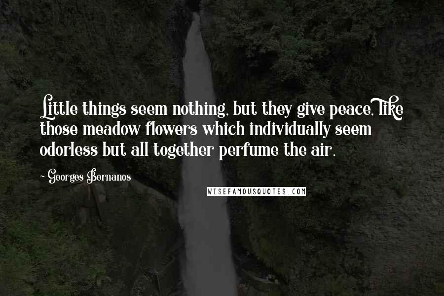 Georges Bernanos Quotes: Little things seem nothing, but they give peace, like those meadow flowers which individually seem odorless but all together perfume the air.
