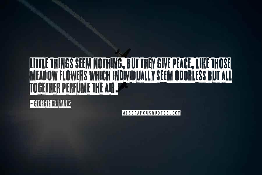 Georges Bernanos Quotes: Little things seem nothing, but they give peace, like those meadow flowers which individually seem odorless but all together perfume the air.