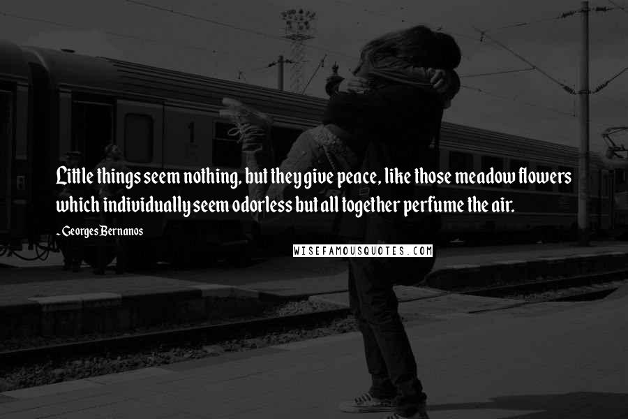 Georges Bernanos Quotes: Little things seem nothing, but they give peace, like those meadow flowers which individually seem odorless but all together perfume the air.