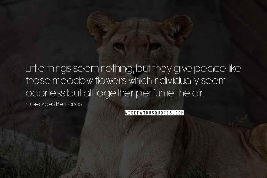 Georges Bernanos Quotes: Little things seem nothing, but they give peace, like those meadow flowers which individually seem odorless but all together perfume the air.