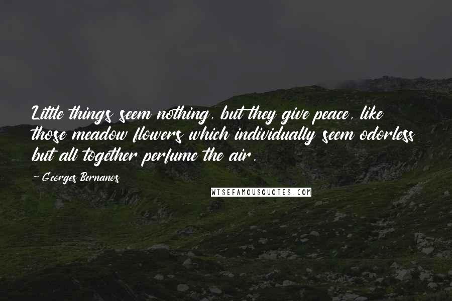 Georges Bernanos Quotes: Little things seem nothing, but they give peace, like those meadow flowers which individually seem odorless but all together perfume the air.