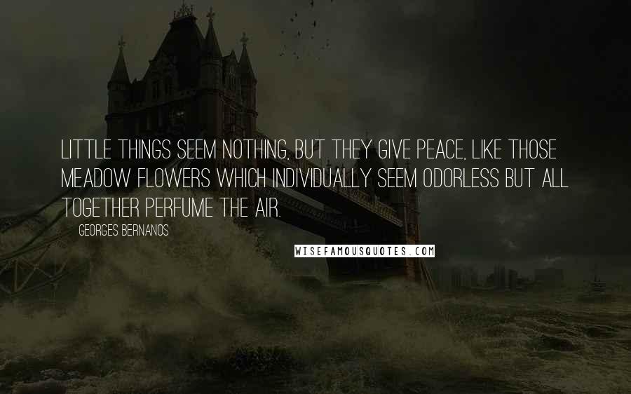 Georges Bernanos Quotes: Little things seem nothing, but they give peace, like those meadow flowers which individually seem odorless but all together perfume the air.