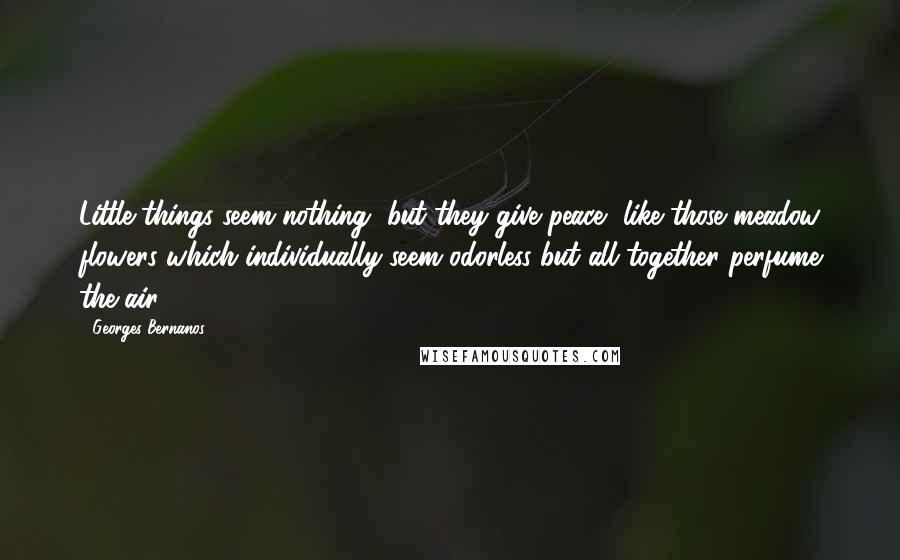 Georges Bernanos Quotes: Little things seem nothing, but they give peace, like those meadow flowers which individually seem odorless but all together perfume the air.