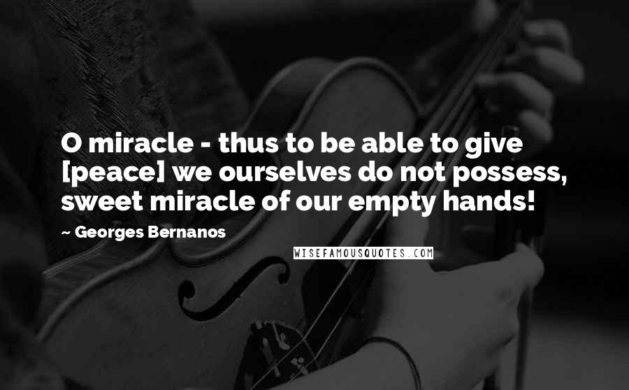 Georges Bernanos Quotes: O miracle - thus to be able to give [peace] we ourselves do not possess, sweet miracle of our empty hands!