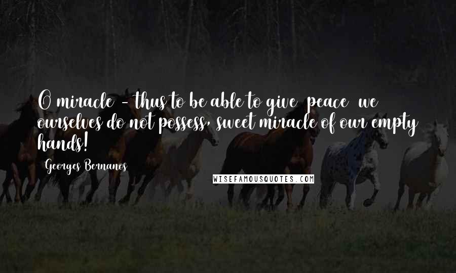 Georges Bernanos Quotes: O miracle - thus to be able to give [peace] we ourselves do not possess, sweet miracle of our empty hands!